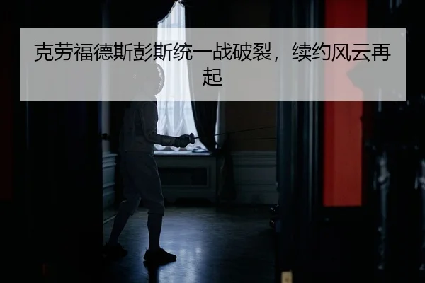 克劳福德斯彭斯统一战破裂，续约风云再起