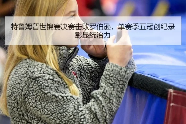 特鲁姆普世锦赛决赛击败罗伯逊，单赛季五冠创纪录彰显统治力
